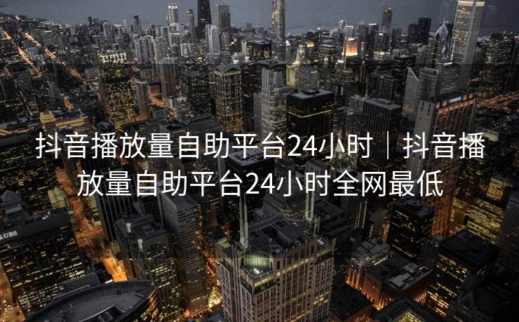 抖音播放量自助平台24小时｜抖音播放量自助平台24小时全网最低