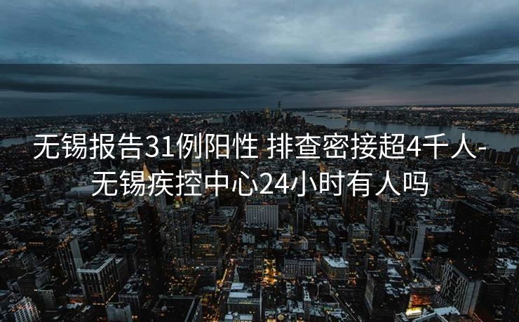 无锡报告31例阳性 排查密接超4千人-无锡疾控中心24小时有人吗