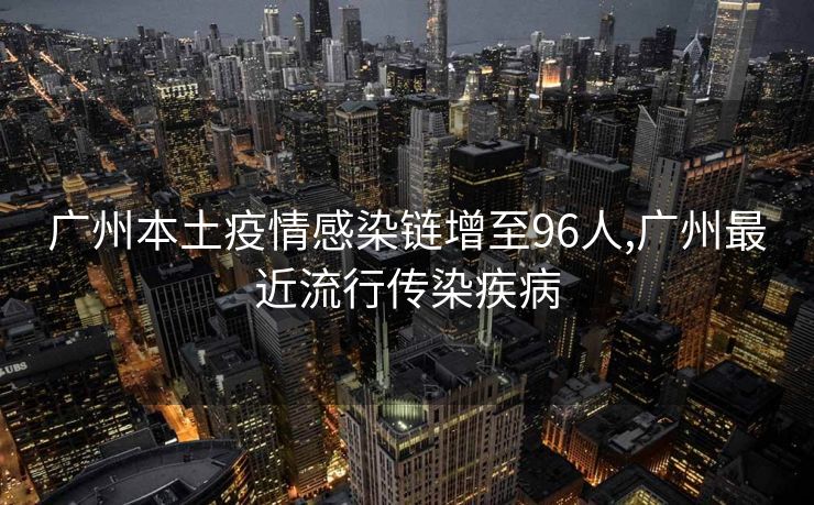 广州本土疫情感染链增至96人,广州最近流行传染疾病