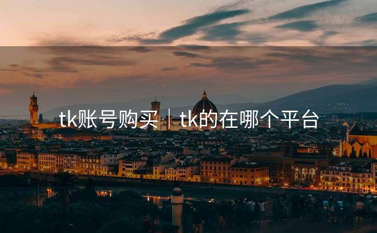 tk账号购买｜tk的在哪个平台