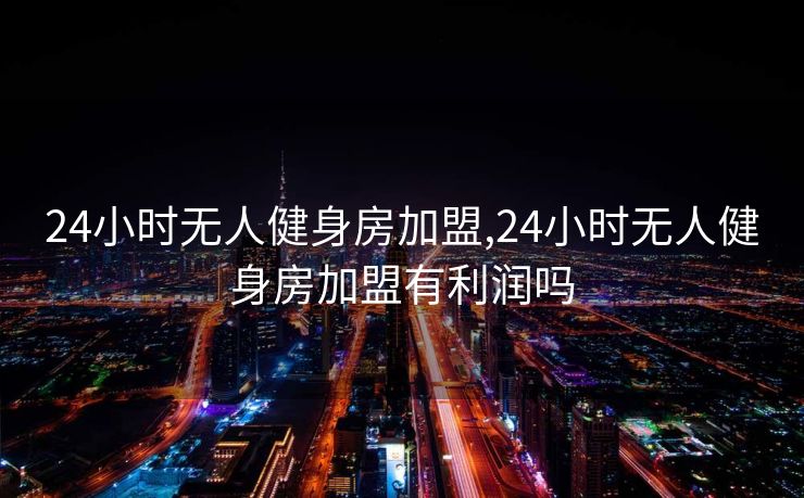24小时无人健身房加盟,24小时无人健身房加盟有利润吗