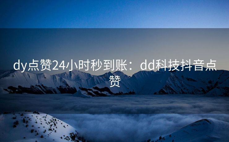 dy点赞24小时秒到账：dd科技抖音点赞
