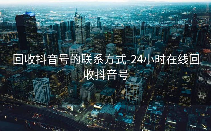 回收抖音号的联系方式-24小时在线回收抖音号
