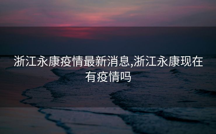 浙江永康疫情最新消息,浙江永康现在有疫情吗