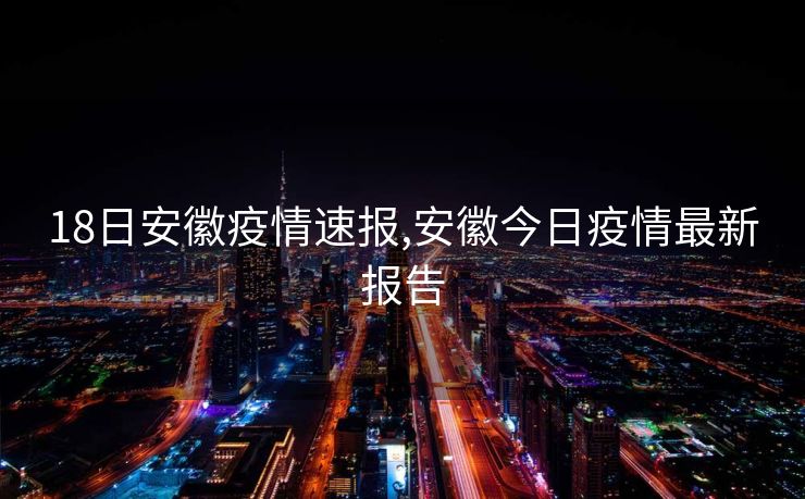 18日安徽疫情速报,安徽今日疫情最新报告