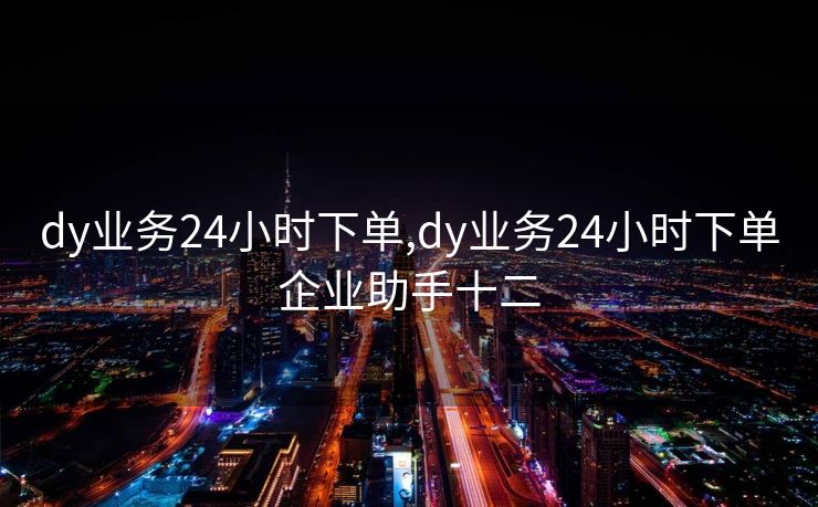 dy业务24小时下单,dy业务24小时下单企业助手十二