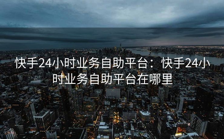 快手24小时业务自助平台：快手24小时业务自助平台在哪里