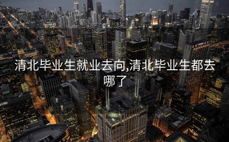 清北毕业生就业去向,清北毕业生都去哪了
