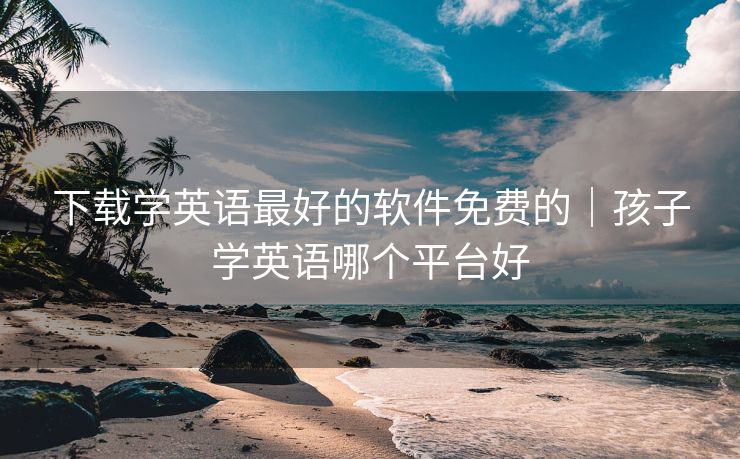 下载学英语最好的软件免费的|孩子学英语哪个平台好
