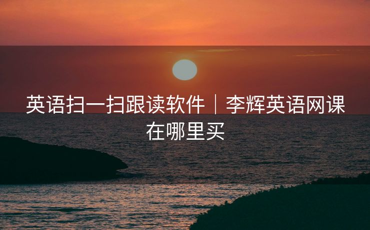 英语扫一扫跟读软件｜李辉英语网课在哪里买