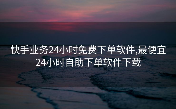快手业务24小时免费下单软件,最便宜24小时自助下单软件下载