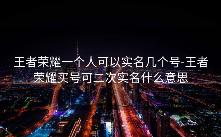 王者荣耀一个人可以实名几个号-王者荣耀买号可二次实名什么意思