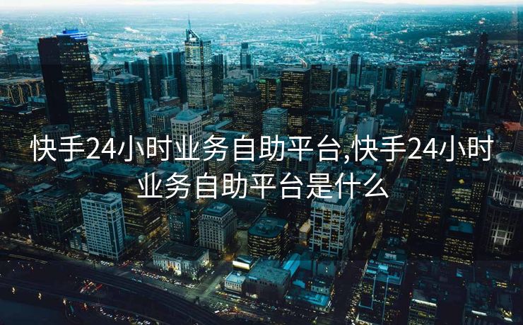 快手24小时业务自助平台,快手24小时业务自助平台是什么