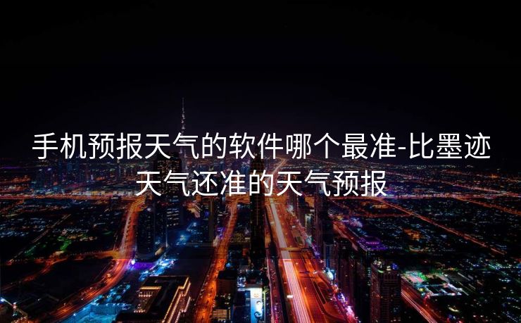 手机预报天气的软件哪个最准-比墨迹天气还准的天气预报