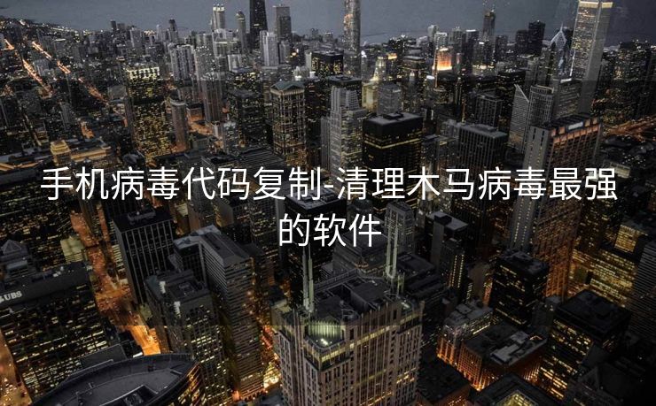手机病毒代码复制-清理木马病毒最强的软件