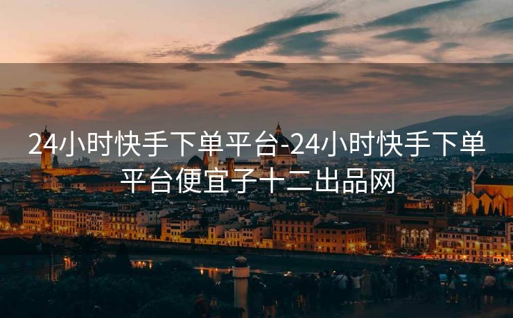 24小时快手下单平台-24小时快手下单平台便宜子十二出品网
