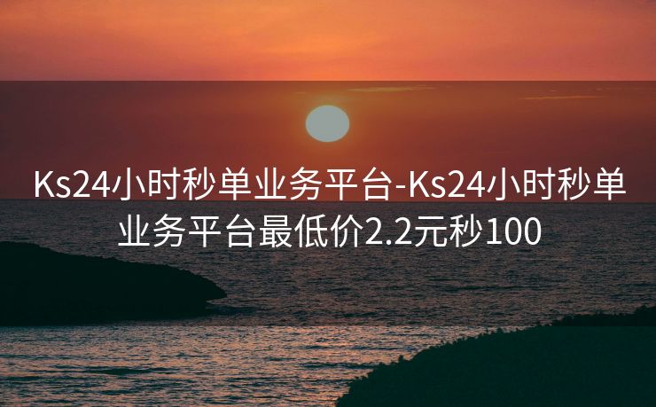 Ks24小时秒单业务平台-Ks24小时秒单业务平台最低价2.2元秒100