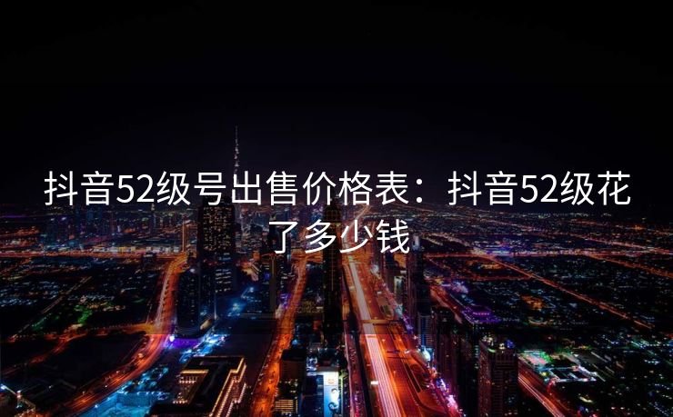 抖音52级号出售价格表:抖音52级花了多少钱