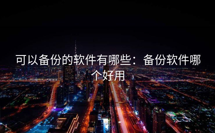 可以备份的软件有哪些：备份软件哪个好用