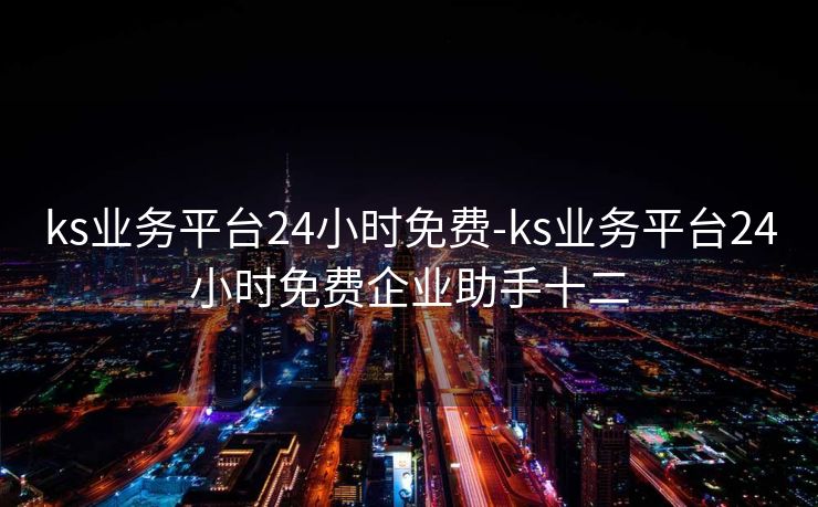 ks业务平台24小时免费-ks业务平台24小时免费企业助手十二