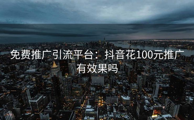 免费推广引流平台：抖音花100元推广有效果吗