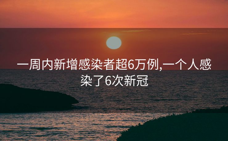 一周内新增感染者超6万例,一个人感染了6次新冠
