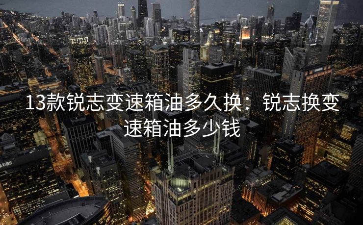 13款锐志变速箱油多久换：锐志换变速箱油多少钱