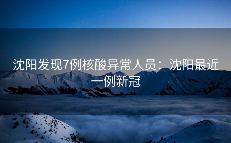 沈阳发现7例核酸异常人员:沈阳最近一例新冠