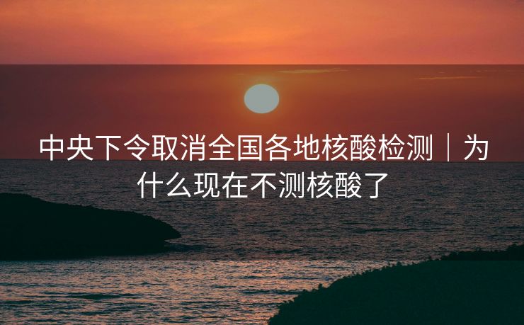 中央下令取消全国各地核酸检测｜为什么现在不测核酸了