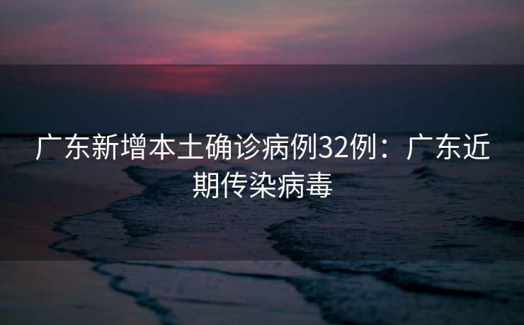 广东新增本土确诊病例32例：广东近期传染病毒