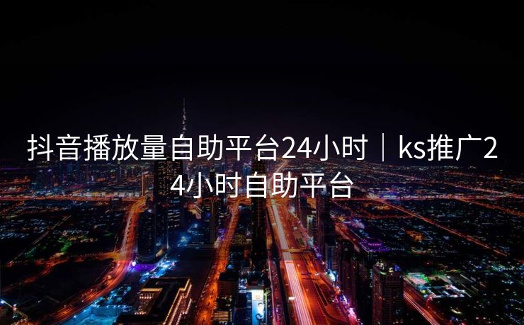 抖音播放量自助平台24小时｜ks推广24小时自助平台