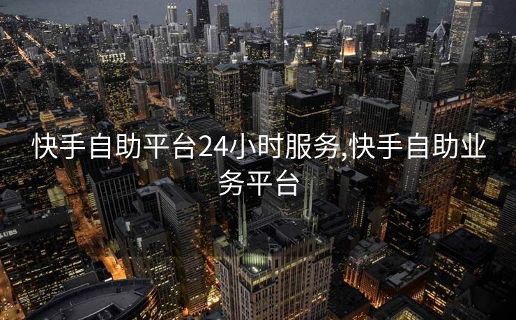 快手自助平台24小时服务,快手自助业务平台