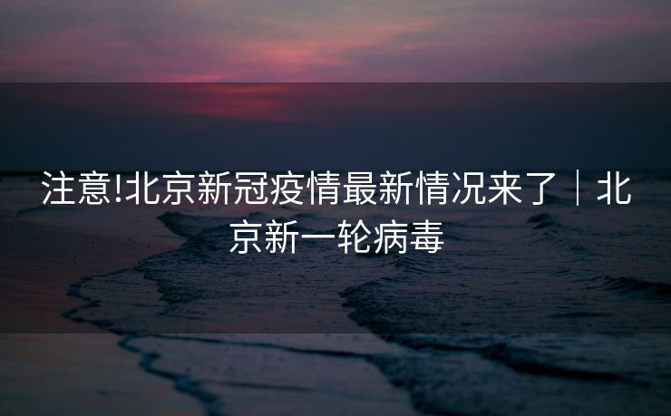 注意!北京新冠疫情最新情况来了｜北京新一轮病毒