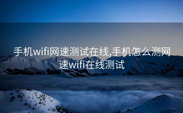 手机wifi网速测试在线,手机怎么测网速wifi在线测试