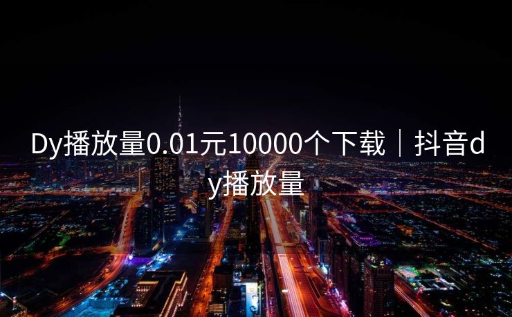 Dy播放量0.01元10000个下载|抖音dy播放量