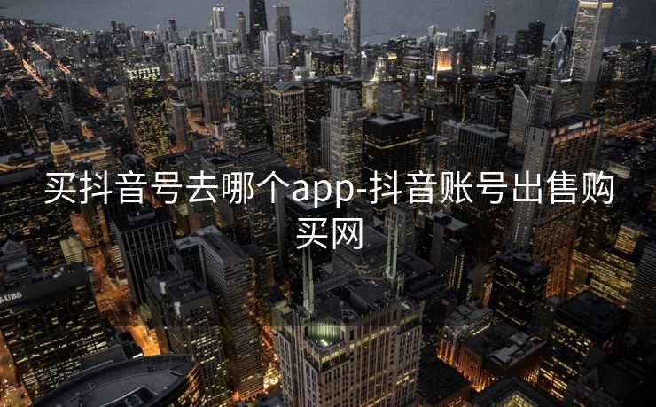 买抖音号去哪个app-抖音账号出售购买网