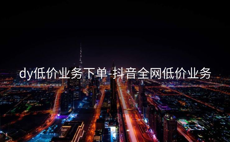 dy低价业务下单-抖音全网低价业务