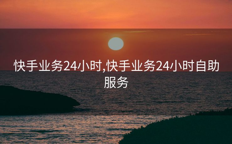 快手业务24小时,快手业务24小时自助服务