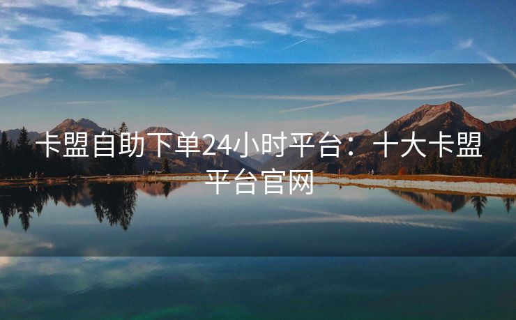 卡盟自助下单24小时平台:十大卡盟平台官网