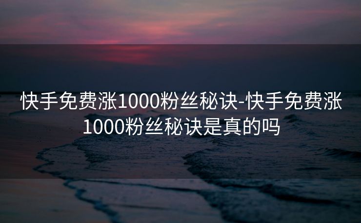 快手免费涨1000粉丝秘诀-快手免费涨1000粉丝秘诀是真的吗