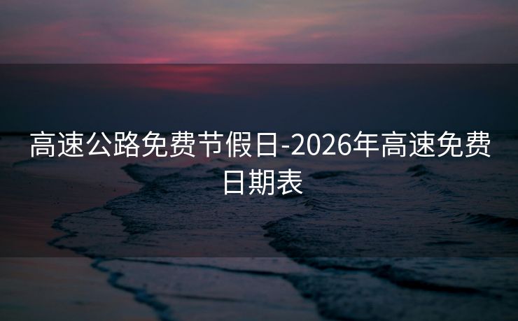 高速公路免费节假日-2026年高速免费日期表