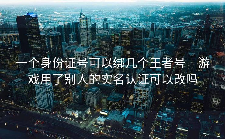 一个身份证号可以绑几个王者号｜游戏用了别人的实名认证可以改吗