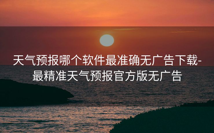 天气预报哪个软件最准确无广告下载-最精准天气预报官方版无广告