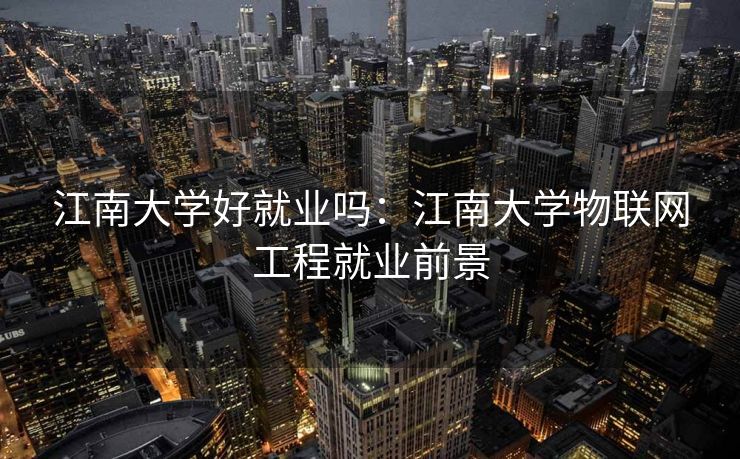 江南大学好就业吗：江南大学物联网工程就业前景