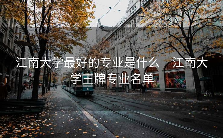 江南大学最好的专业是什么｜江南大学王牌专业名单