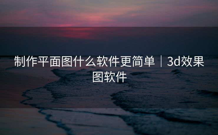 制作平面图什么软件更简单｜3d效果图软件