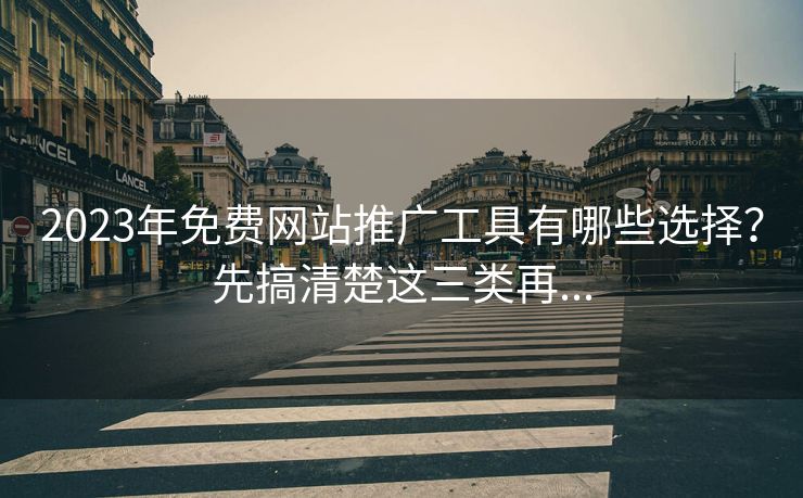 2023年免费网站推广工具有哪些选择？先搞清楚这三类再...