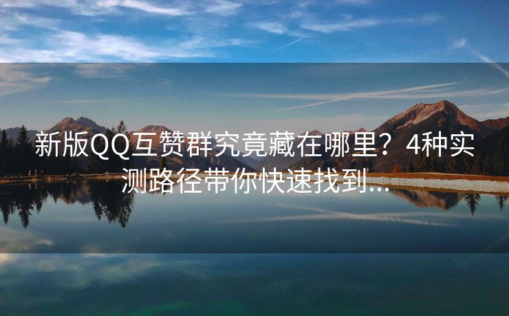 新版QQ互赞群究竟藏在哪里？4种实测路径带你快速找到...