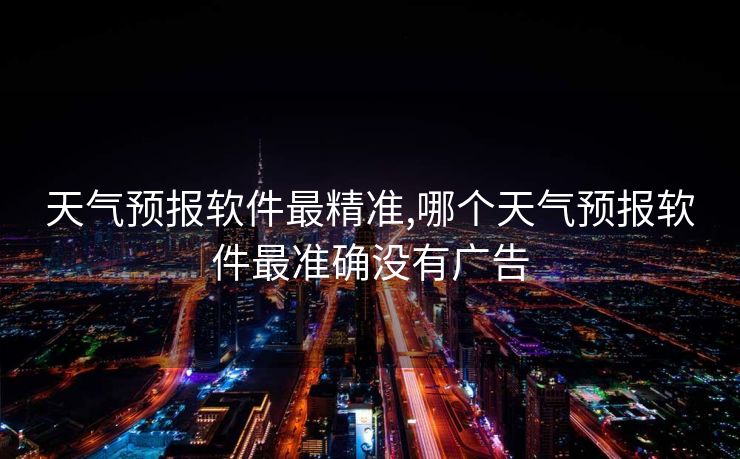 天气预报软件最精准,哪个天气预报软件最准确没有广告