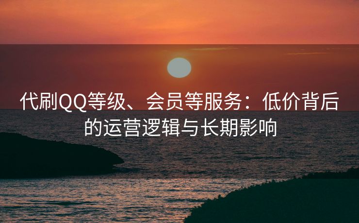 代刷QQ等级、会员等服务：低价背后的运营逻辑与长期影响